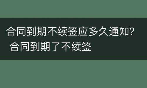 合同到期不续签应多久通知？ 合同到期了不续签