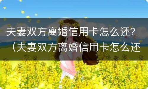 夫妻双方离婚信用卡怎么还？（夫妻双方离婚信用卡怎么还款）