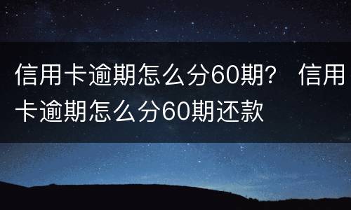 信用卡逾期怎么分60期？ 信用卡逾期怎么分60期还款