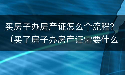 买房子办房产证怎么个流程？（买了房子办房产证需要什么手续）