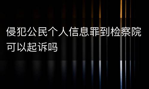 侵犯公民个人信息罪到检察院可以起诉吗