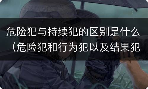 危险犯与持续犯的区别是什么（危险犯和行为犯以及结果犯区别）