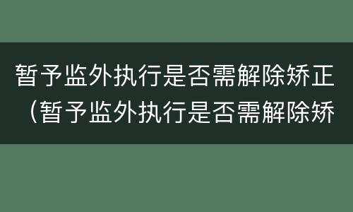 暂予监外执行是否需解除矫正（暂予监外执行是否需解除矫正期限）