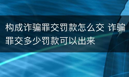 构成诈骗罪交罚款怎么交 诈骗罪交多少罚款可以出来