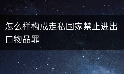 怎么样构成走私国家禁止进出口物品罪