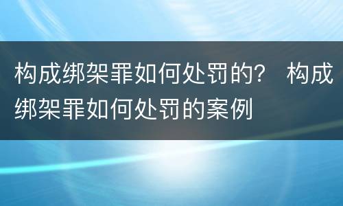 构成绑架罪如何处罚的？ 构成绑架罪如何处罚的案例