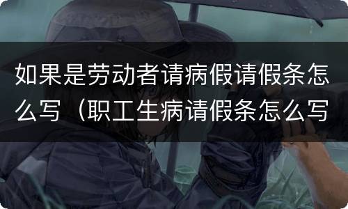 如果是劳动者请病假请假条怎么写（职工生病请假条怎么写）