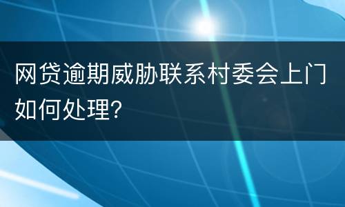 网贷逾期威胁联系村委会上门如何处理？