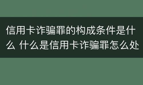 信用卡诈骗罪的构成条件是什么 什么是信用卡诈骗罪怎么处罚