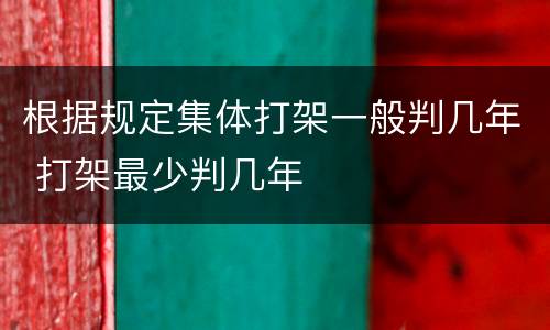 根据规定集体打架一般判几年 打架最少判几年