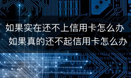 如果实在还不上信用卡怎么办 如果真的还不起信用卡怎么办