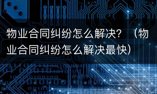 物业合同纠纷怎么解决？（物业合同纠纷怎么解决最快）