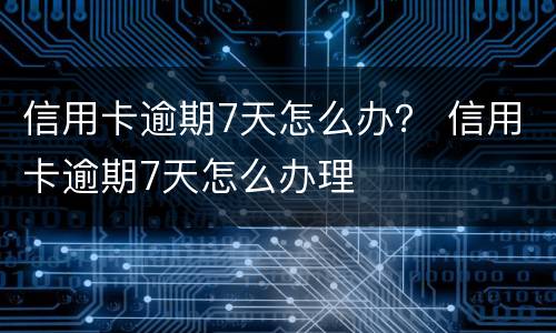信用卡逾期7天怎么办？ 信用卡逾期7天怎么办理