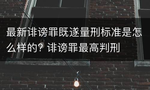 最新诽谤罪既遂量刑标准是怎么样的? 诽谤罪最高判刑