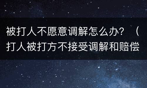 被打人不愿意调解怎么办？（打人被打方不接受调解和赔偿）