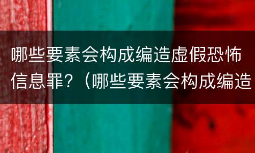 哪些要素会构成编造虚假恐怖信息罪?（哪些要素会构成编造虚假恐怖信息罪行为）
