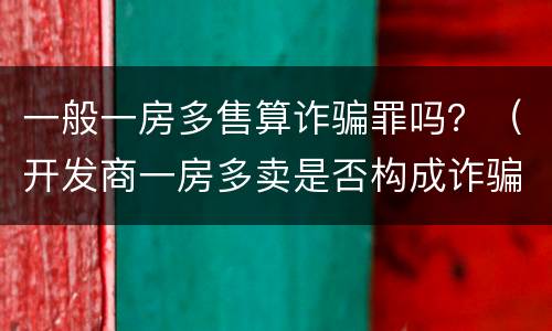 一般一房多售算诈骗罪吗？（开发商一房多卖是否构成诈骗罪）
