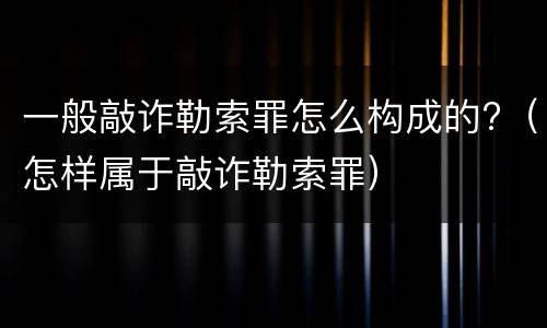 一般敲诈勒索罪怎么构成的?（怎样属于敲诈勒索罪）