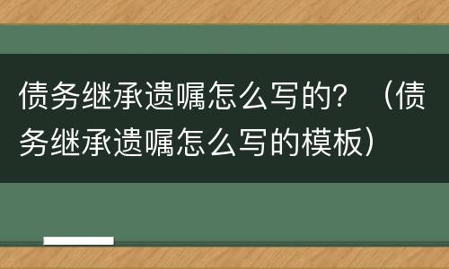 债务继承遗嘱怎么写的？（债务继承遗嘱怎么写的模板）