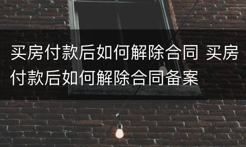 买房付款后如何解除合同 买房付款后如何解除合同备案