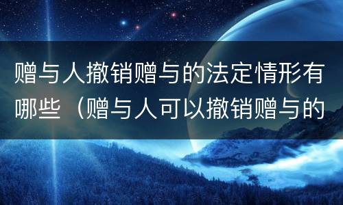 赠与人撤销赠与的法定情形有哪些（赠与人可以撤销赠与的情形有哪些）
