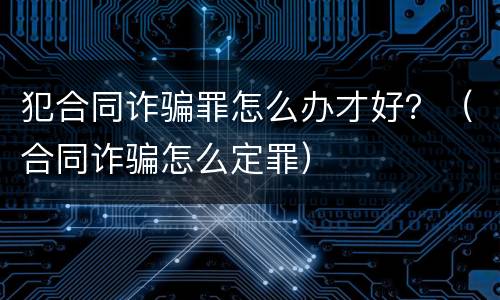 犯合同诈骗罪怎么办才好？（合同诈骗怎么定罪）