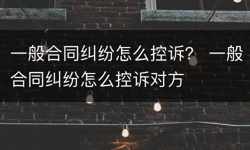 一般合同纠纷怎么控诉？ 一般合同纠纷怎么控诉对方