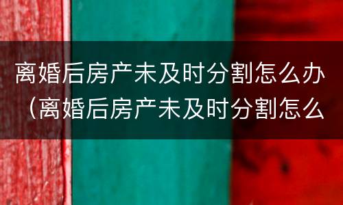 离婚后房产未及时分割怎么办（离婚后房产未及时分割怎么办理）