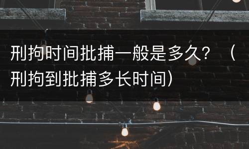 刑拘时间批捕一般是多久？（刑拘到批捕多长时间）