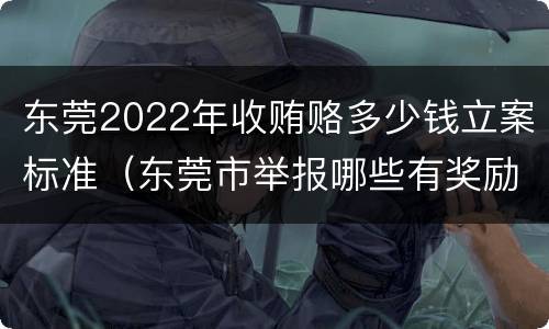 东莞2022年收贿赂多少钱立案标准（东莞市举报哪些有奖励）