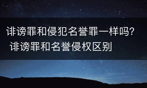 诽谤罪和侵犯名誉罪一样吗？ 诽谤罪和名誉侵权区别