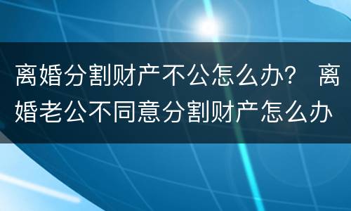 离婚分割财产不公怎么办？ 离婚老公不同意分割财产怎么办