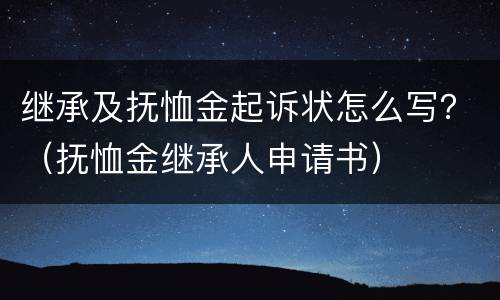 继承及抚恤金起诉状怎么写？（抚恤金继承人申请书）