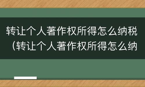 转让个人著作权所得怎么纳税（转让个人著作权所得怎么纳税申报）