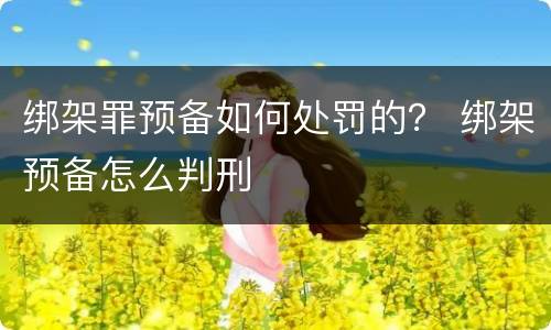 绑架罪预备如何处罚的？ 绑架预备怎么判刑
