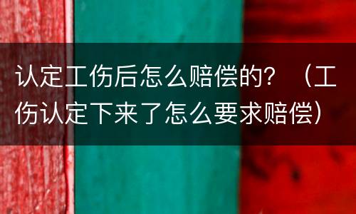 认定工伤后怎么赔偿的？（工伤认定下来了怎么要求赔偿）