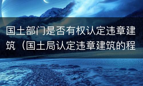 国土部门是否有权认定违章建筑（国土局认定违章建筑的程序）