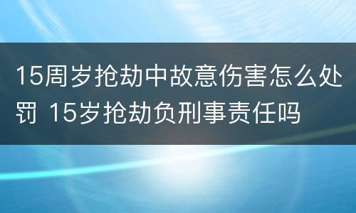 15周岁抢劫中故意伤害怎么处罚 15岁抢劫负刑事责任吗
