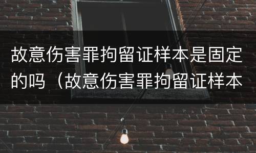 故意伤害罪拘留证样本是固定的吗（故意伤害罪拘留证样本是固定的吗知乎）