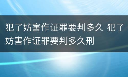 犯了妨害作证罪要判多久 犯了妨害作证罪要判多久刑