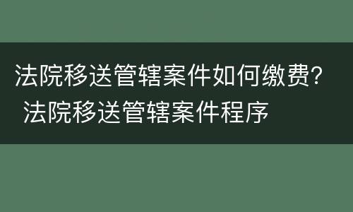 法院移送管辖案件如何缴费？ 法院移送管辖案件程序
