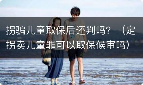 拐骗儿童取保后还判吗？（定拐卖儿童罪可以取保候审吗）