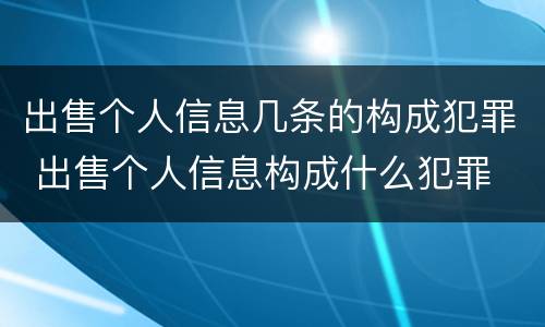出售个人信息几条的构成犯罪 出售个人信息构成什么犯罪
