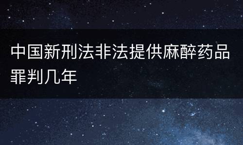 中国新刑法非法提供麻醉药品罪判几年