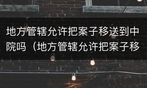 地方管辖允许把案子移送到中院吗（地方管辖允许把案子移送到中院吗法律）