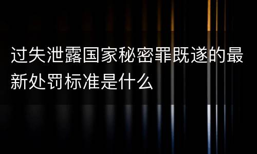 过失泄露国家秘密罪既遂的最新处罚标准是什么