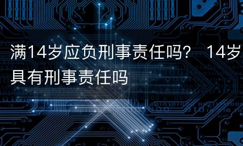 满14岁应负刑事责任吗？ 14岁具有刑事责任吗