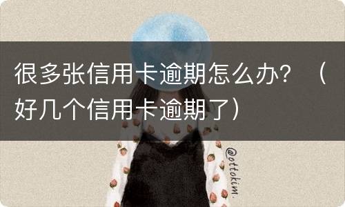 很多张信用卡逾期怎么办？（好几个信用卡逾期了）
