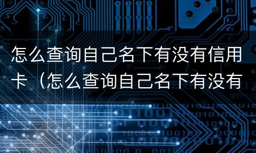 怎么查询自己名下有没有信用卡（怎么查询自己名下有没有信用卡和贷款）