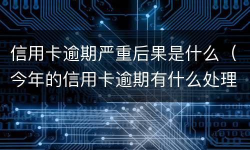 信用卡逾期严重后果是什么（今年的信用卡逾期有什么处理）